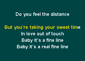 Do you feel the distance

But yowre taking your sweet time

In love out of touch
Baby it's a fine line
Baby it's a real fine line