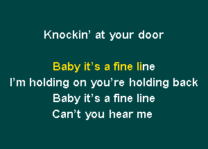 Knockiw at your door

Baby it's a fine line

Pm holding on you're holding back
Baby it's a fine line
Can't you hear me