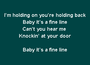 Pm holding on yowre holding back
Baby ifs a fine line
Can t you hear me

Knockin' at your door

Baby it's a fine line
