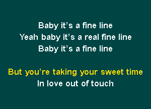 Baby ifs a fine line
Yeah baby ifs a real fine line
Baby it's a fine line

But you re taking your sweet time
In love out of touch