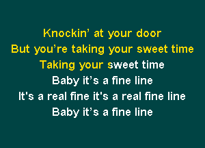 Knockin! at your door
But yourre taking your sweet time
Taking your sweet time
Baby ifs a fine line
It's a real fine it's a real fine line
Baby ifs a fine line