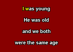 l was young
He was old

and we both

were the same age