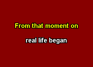 From that moment on

real life began