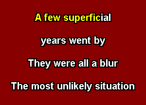 A few superficial
years went by

They were all a blur

The most unlikely situation