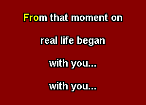 From that moment on

real life began

with you...

with you...