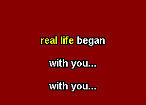 real life began

with you...

with you...