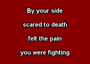 By your side
scared to death

felt the pain

you were fighting