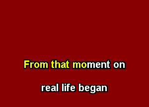 From that moment on

real life began