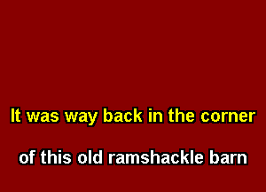 It was way back in the corner

of this old ramshackle barn