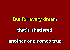 But for every dream

that's shattered

another one comes true