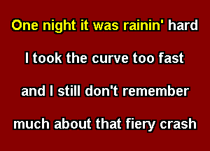 One night it was rainin' hard
I took the curve too fast
and I still don't remember

much about that fiery crash