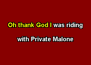 Oh thank God I was riding

with Private Malone