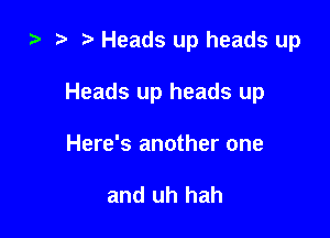 ta ? Heads up heads up

Heads up heads up

Here's another one

and uh hah