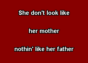 She don't look like

her mother

nothin' like her father