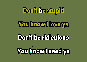 Don't be stupid
You know I love ya

Don't be ridiculous

You know I need ya