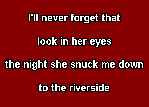 I'll never forget that

look in her eyes
the night she snuck me down

to the riverside