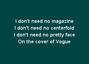 I don't need no magazine
I don't need no centerfold

I don't need no pretty face
On the cover of Vogue