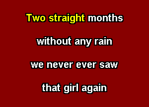 Two straight months

without any rain
we never ever saw

that girl again