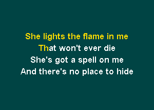 She lights the flame in me
That won't ever die

She's got a spell on me
And there's no place to hide
