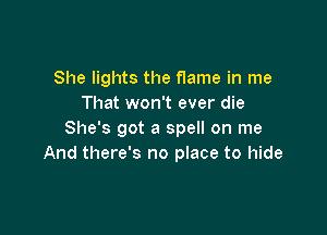 She lights the flame in me
That won't ever die

She's got a spell on me
And there's no place to hide