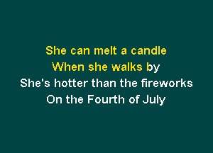 She can melt a candle
When she walks by

She's hotter than the fireworks
0n the Fourth of July