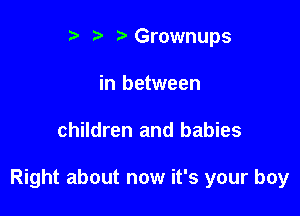 r t' r Grownups
in between

children and babies

Right about now it's your boy