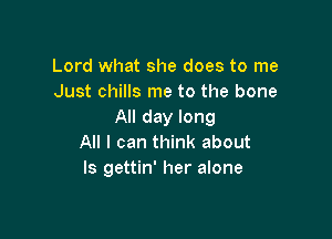 Lord what she does to me
Just chills me to the bone
All day long

All I can think about
Is gettin' her alone