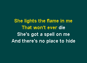 She lights the flame in me
That won't ever die

She's got a spell on me
And there's no place to hide