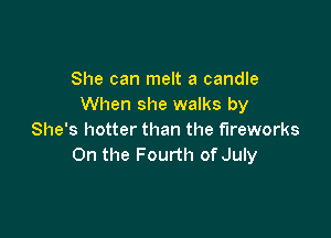 She can melt a candle
When she walks by

She's hotter than the fireworks
0n the Fourth of July