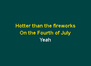 Hotter than the fireworks
0n the Fourth of July

Yeah