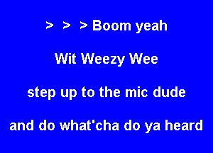 r) t. Boom yeah

Wit Weezy Wee

step up to the mic dude

and do what'cha do ya heard