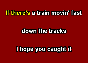 If there's a train movin' fast

down the tracks

I hope you caught it