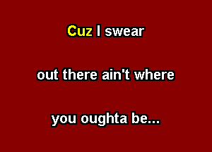 Cuz I swear

out there ain't where

you oughta be...