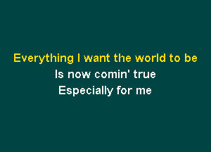 Everything I want the world to be
Is now comin' true

Especially for me