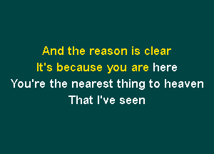 And the reason is clear
It's because you are here

You're the nearest thing to heaven
That I've seen