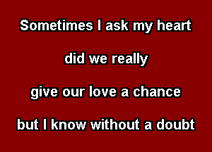 Sometimes I ask my heart

did we really

give our love a chance

but I know without a doubt