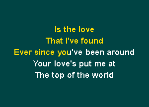 Is the love
That I've found
Ever since you've been around

Your love's put me at
The top of the world