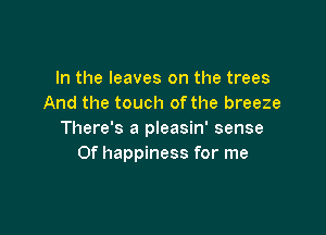 In the leaves on the trees
And the touch ofthe breeze

There's a pleasin' sense
0f happiness for me