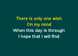 There is only one wish
On my mind

When this day is through
I hope that I will fund