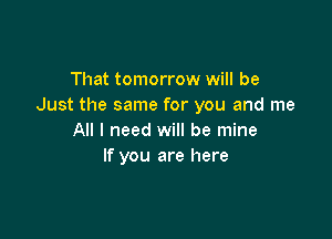 That tomorrow will be
Just the same for you and me

All I need will be mine
If you are here