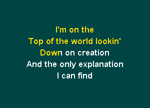 I'm on the
Top of the world lookin'
Down on creation

And the only explanation
I can find