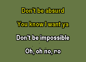 Don't be absurd

You know I want ya

Don'tbe impossible

Oh, oh no, r0