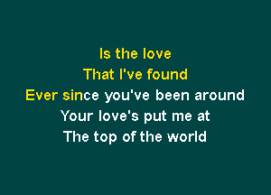 Is the love
That I've found
Ever since you've been around

Your love's put me at
The top of the world