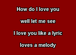 How do I love you

well let me see

I love you like a lyric

loves a melody