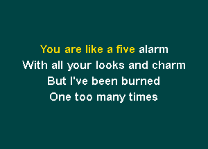 You are like a five alarm
With all your looks and charm

But I've been burned
One too many times