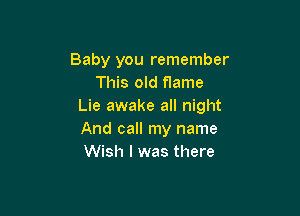 Baby you remember
This old flame
Lie awake all night

And call my name
Wish I was there