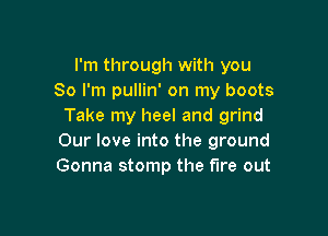 I'm through with you
So I'm pullin' on my boots
Take my heel and grind

Our love into the ground
Gonna stomp the fire out