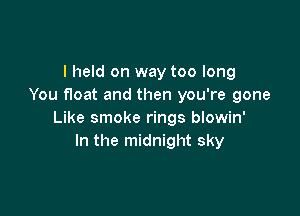 I held on way too long
You float and then you're gone

Like smoke rings blowin'
In the midnight sky