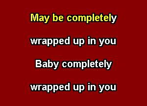May be completely

wrapped up in you

Baby completely

wrapped up in you