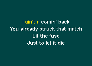 I ain't a comin' back
You already struck that match

Lit the fuse
Just to let it die